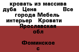 кровать из массива дуба › Цена ­ 180 000 - Все города Мебель, интерьер » Кровати   . Ярославская обл.,Фоминское с.